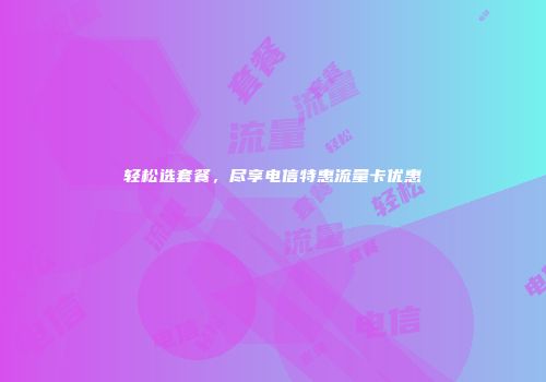 轻松选套餐，尽享电信特惠流量卡优惠