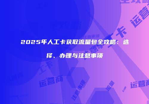 2025年人工卡获取流量包全攻略：选择、办理与注意事项