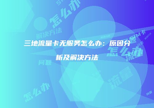 三地流量卡无服务怎么办：原因分析及解决方法