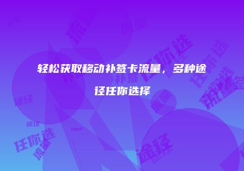 轻松获取移动补签卡流量，多种途径任你选择
