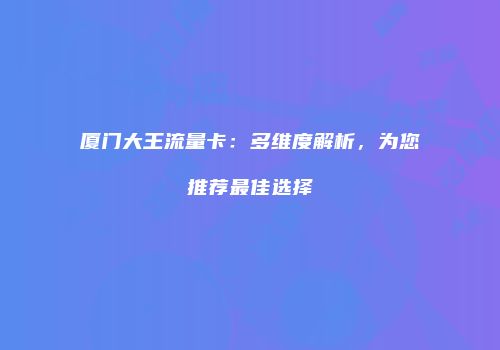 厦门大王流量卡：多维度解析，为您推荐最佳选择