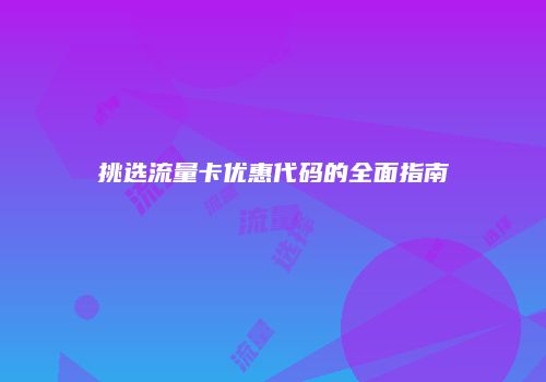 挑选流量卡优惠代码的全面指南