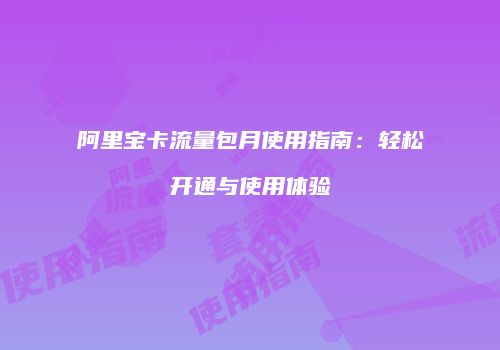 阿里宝卡流量包月使用指南：轻松开通与使用体验