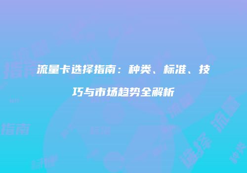 流量卡选择指南：种类、标准、技巧与市场趋势全解析