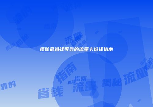 揭秘最省钱可靠的流量卡选择指南