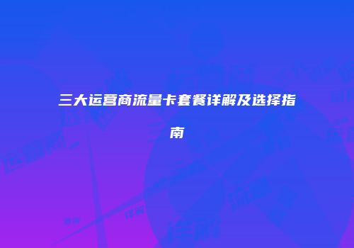 三大运营商流量卡套餐详解及选择指南