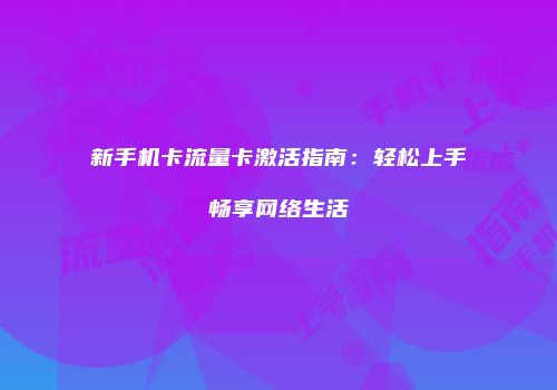 新手机卡流量卡激活指南：轻松上手畅享网络生活