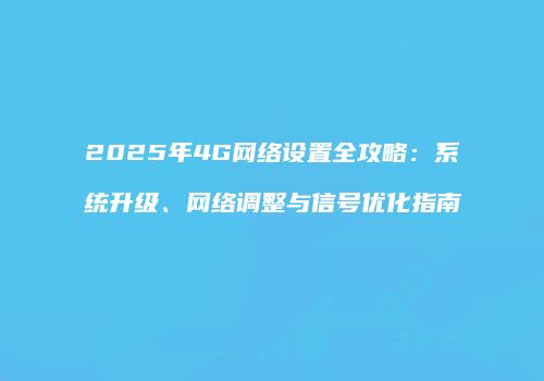 2025年4G网络设置全攻略：系统升级、网络调整与信号优化指南