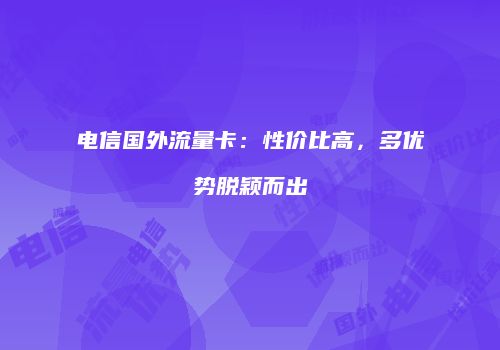 电信国外流量卡：性价比高，多优势脱颖而出