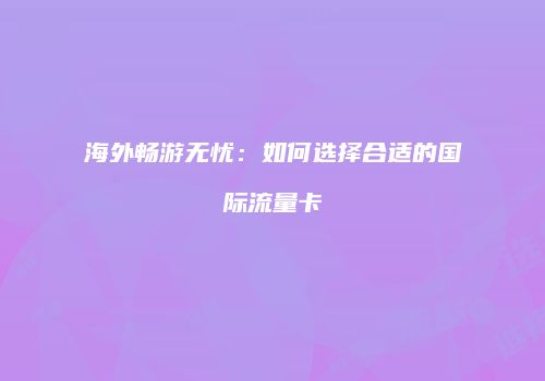 海外畅游无忧:如何选择合适的国际流量卡