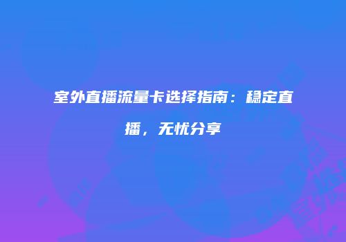 室外直播流量卡选择指南:稳定直播,无忧分享