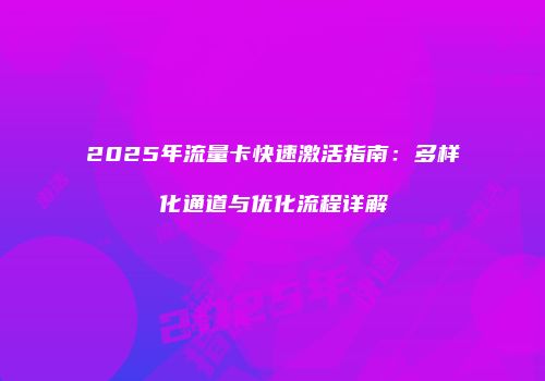 2025年流量卡快速激活指南：多样化通道与优化流程详解