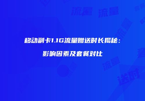 移动副卡1.1G流量赠送时长揭秘:影响因素及套餐对比
