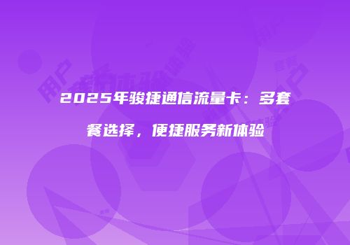 2025年骏捷通信流量卡：多套餐选择，便捷服务新体验
