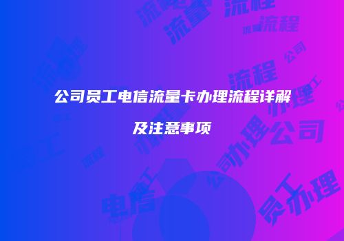 公司员工电信流量卡办理流程详解及注意事项