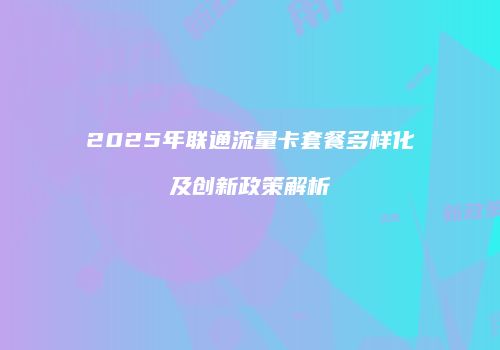 2025年联通流量卡套餐多样化及创新政策解析