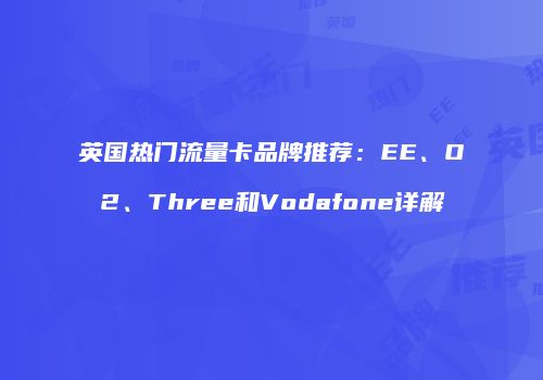 英国热门流量卡品牌推荐:EE、O2、Three和Vodafone详解