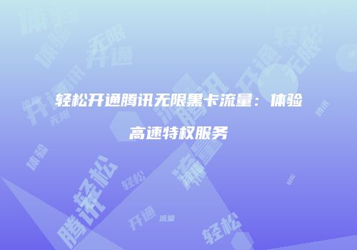 轻松开通腾讯无限黑卡流量：体验高速特权服务