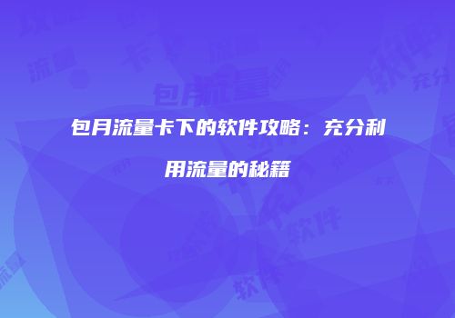 包月流量卡下的软件攻略:充分利用流量的秘籍