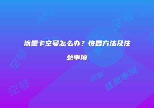 流量卡空号怎么办？恢复方法及注意事项