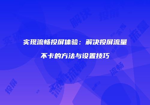 实现流畅投屏体验：解决投屏流量不卡的方法与设置技巧