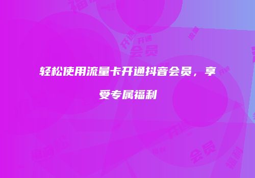 轻松使用流量卡开通抖音会员，享受专属福利