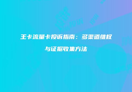 王卡流量卡投诉指南：多渠道维权与证据收集方法