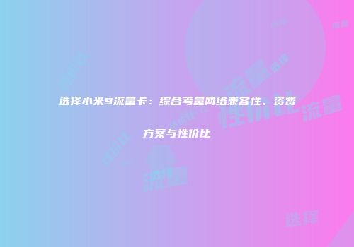 选择小米9流量卡：综合考量网络兼容性、资费方案与性价比