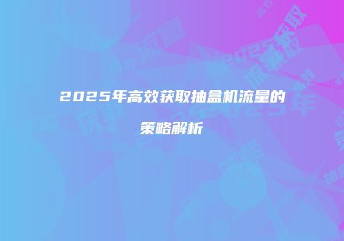 2025年高效获取抽盒机流量的策略解析