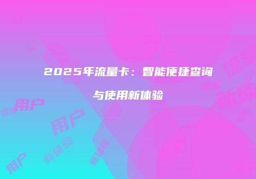 2025年流量卡：智能便捷查询与使用新体验