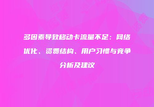 多因素导致移动卡流量不足：网络优化、资费结构、用户习惯与竞争分析及建议