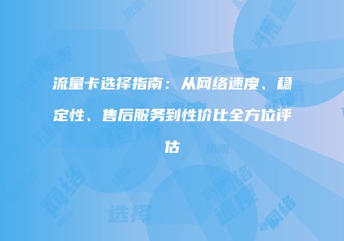 流量卡选择指南:从网络速度、稳定性、售后服务到性价比全方位评估