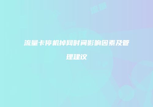 流量卡停机掉网时间影响因素及管理建议