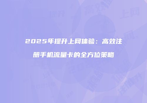2025年提升上网体验：高效注册手机流量卡的全方位策略