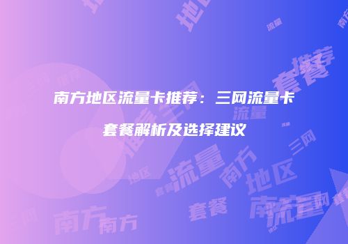 南方地区流量卡推荐:三网流量卡套餐解析及选择建议