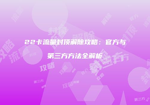 22卡流量封顶解除攻略:官方与第三方方法全解析