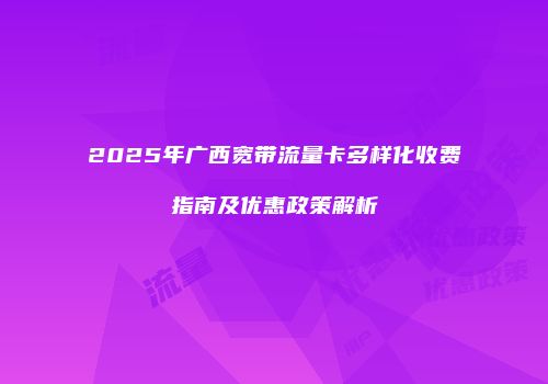 2025年广西宽带流量卡多样化收费指南及优惠政策解析