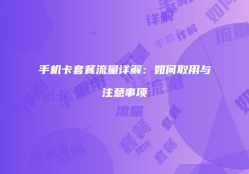 手机卡套餐流量详解:如何取用与注意事项