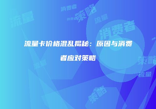 流量卡价格混乱揭秘：原因与消费者应对策略