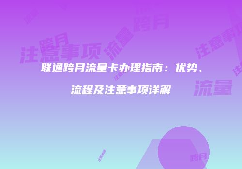 联通跨月流量卡办理指南：优势、流程及注意事项详解