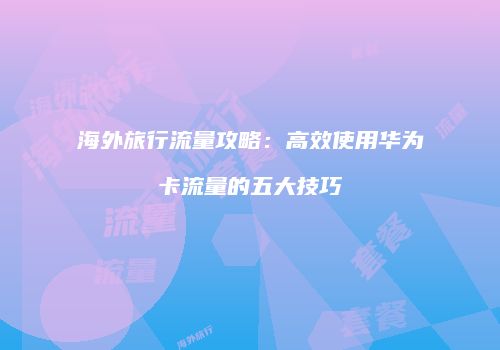 海外旅行流量攻略：高效使用华为卡流量的五大技巧