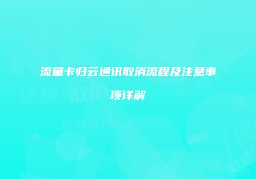 流量卡归云通讯取消流程及注意事项详解