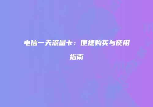 电信一天流量卡：便捷购买与使用指南