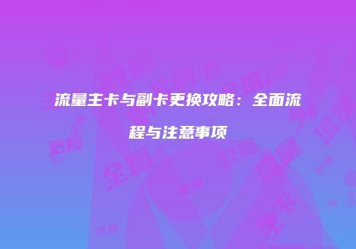流量主卡与副卡更换攻略：全面流程与注意事项