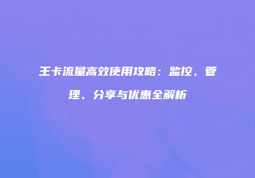 王卡流量高效使用攻略：监控、管理、分享与优惠全解析