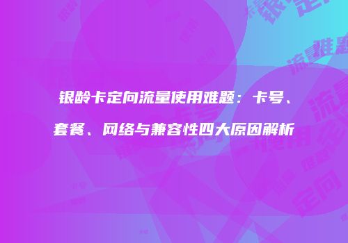 银龄卡定向流量使用难题：卡号、套餐、网络与兼容性四大原因解析