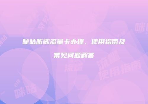 咪咕听歌流量卡办理、使用指南及常见问题解答