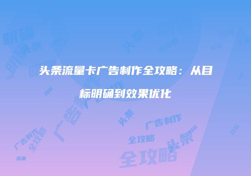 头条流量卡广告制作全攻略:从目标明确到效果优化