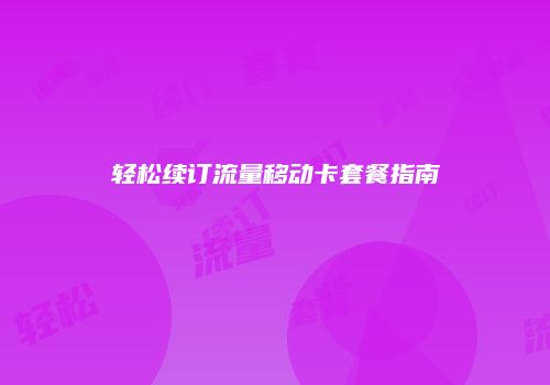 轻松续订流量移动卡套餐指南