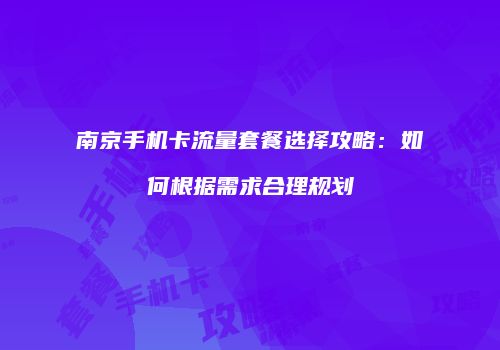 南京手机卡流量套餐选择攻略:如何根据需求合理规划